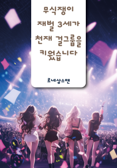 무식쟁이 재벌 3세가 천재 걸그룹을 키웠습니다